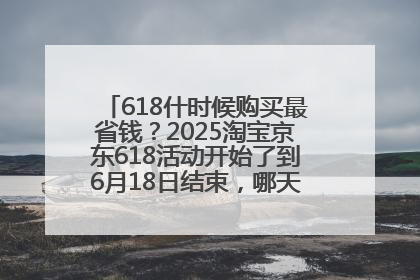 618什时候购买最省钱？2025淘宝京东618活动开始了到6月18日结束，哪天买最便宜实惠？