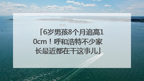 6岁男孩8个月追高10cm！呼和浩特不少家长最近都在干这事儿