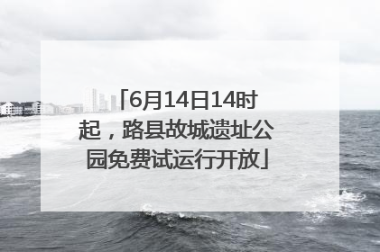 6月14日14时起，路县故城遗址公园免费试运行开放