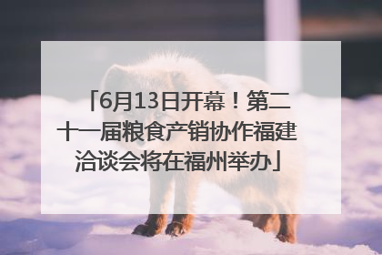 6月13日开幕！第二十一届粮食产销协作福建洽谈会将在福州举办
