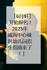 6月9日开始报名！2025年威海中心城区幼儿园招生指南来了！