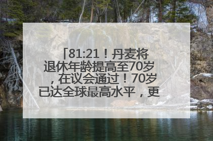81:21！丹麦将退休年龄提高至70岁，在议会通过！70岁已达全球最高水平，更多国家或将逐步跟进