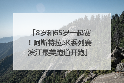 8岁和65岁一起赛！阿斯特拉5K系列赛滨江最美跑道开跑