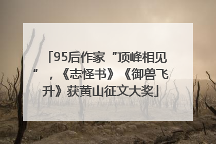 95后作家“顶峰相见”，《志怪书》《御兽飞升》获黄山征文大奖
