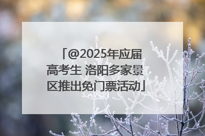 @2025年应届高考生 洛阳多家景区推出免门票活动