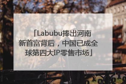 Labubu捧出河南新首富背后，中国已成全球第四大IP零售市场
